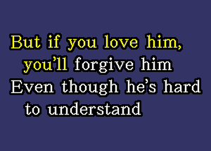 But if you love him,
you 11 forgive him

Even though heis hard
to understand

g