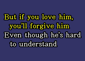 But if you love him,
you 11 forgive him

Even though heis hard
to understand

g