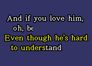 And if you love him,
oh, be

Even though he,s hard
to understand