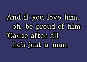 And if you love him,
oh, be proud of him

Cause after all
hds just a man