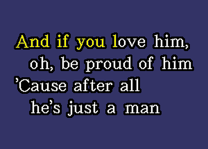 And if you love him,
oh, be proud of him

Cause after all
hds just a man