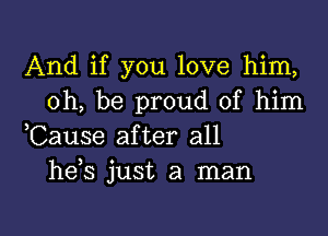 And if you love him,
oh, be proud of him

Cause after all
hds just a man