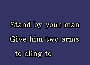 Stand by your man

Give him two arms

to cling to