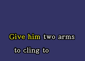 Give him two arms

to cling to