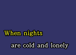 When nights

are cold and lonely