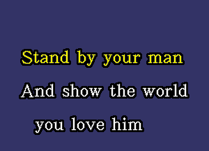 Stand by your man

And show the world

you love him