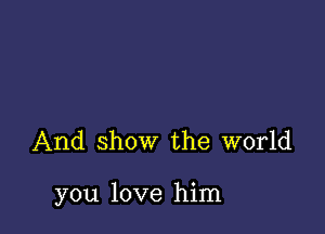 And show the world

you love him