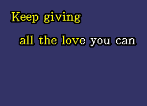 Keep giving

all the love you can