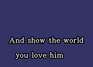 And show the world

you love him