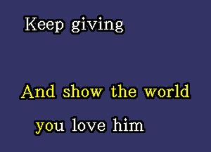 Keep giving

And show the world

you love him