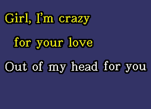 Girl, Fm crazy

for your love

Out of my head for you