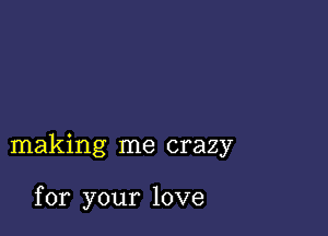 making me crazy

for your love