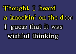 Thought I heard
a knockin, 0n the door
I guess that it was

Wishful thinking