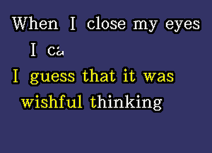 When I close my eyes
I 02,.
I guess that it was

Wishful thinking