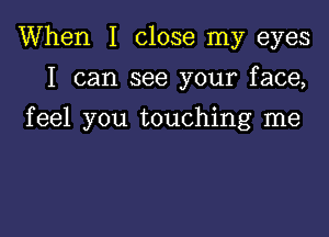 When I close my eyes
I can see your face,

feel you touching me