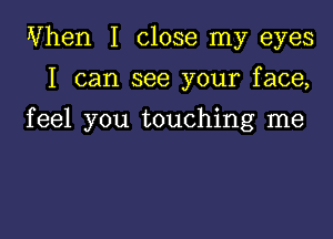 When I close my eyes
I can see your face,

feel you touching me