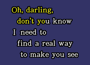 Oh, darling,
dorft you know

I need to
find a real way
to make you see