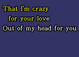 That Fm crazy

for your love

Out of my head for you