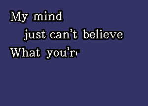 My mind

just canE believe
What you,ru