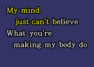 My mind

just canE believe

What you re

making my body do