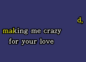 making me crazy

for your love