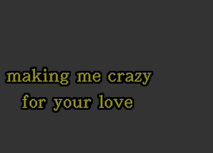 making me crazy

for your love