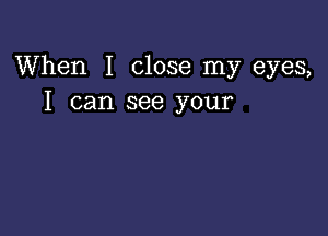 When I close my eyes,
I can see your