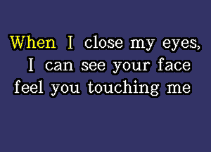 When I close my eyes,
I can see your face

feel you touching me