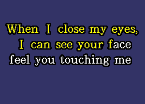 When I close my eyes,
I can see your face

feel you touching me