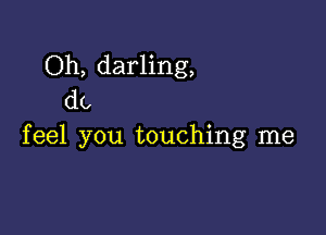 Oh, darling,
do

feel you touching me