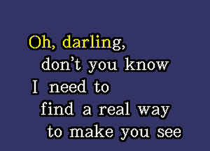 Oh, darling,
donWL you know

I need to
find a real way
to make you see