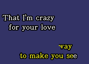 That Fm crazy
for your love

way
to make you see