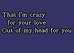 That Fm crazy
for your love

Out of my head for you