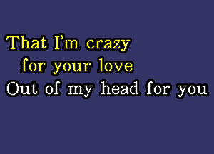 That Fm crazy
for your love

Out of my head for you