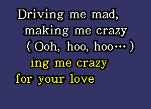 Driving me mad,

making me crazy
( Ooh, hoo, hoo-o- )

mg me crazy
for your love