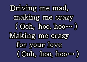 Driving me mad,
making me crazy
( Ooh, hoo, h00m )

Making me crazy
for your love

(Ooh, hoo, hoo') l