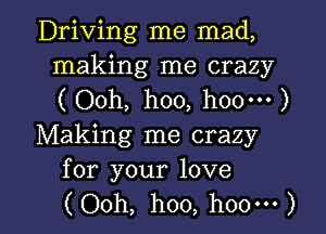 Driving me mad,
making me crazy
( Ooh, hoo, h00m )

Making me crazy
for your love

(Ooh, hoo, hoo') l