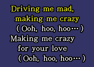 Driving me mad,
making me crazy
( Ooh, hoo, h00m )

Making me crazy
for your love

(Ooh, hoo, hoo') l