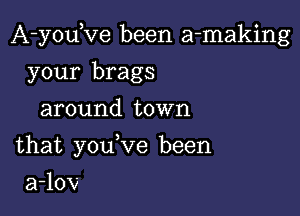 A-youeve been a-making
your brags
around town

that youeve been

a-lov