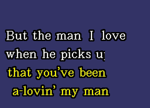 But the man I love
When he picks u
that you Ve been

a-lovin my man