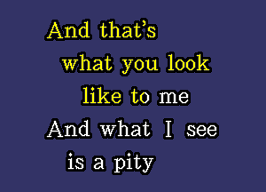 And thafs
what you look

like to me
And what I see

is a pity