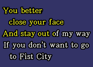 You better
close your face
And stay out of my way

If you donyt want to go
to Fist City