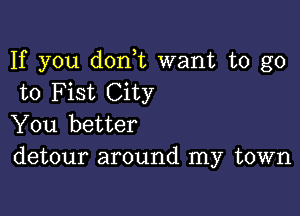 If you d0n t want to go
to F ist City

You better
detour around my town