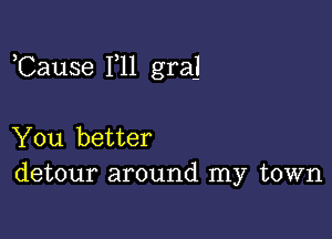 ,Cause F11 graj

You better
detour around my town