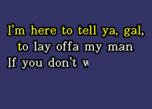 Fm here to tell ya, gal,
to lay offa my man

If you don,t u