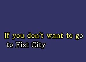 If you don,t want to go
to Fist City