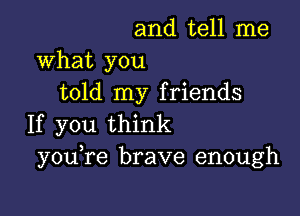 and tell me

What you
told my friends

If you think
y0u re brave enough