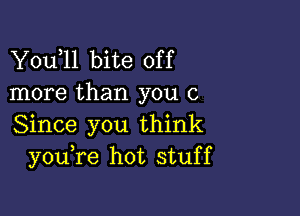 Y0u l1 bite off
more than you 0

Since you think
you re hot stuff