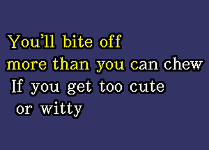 Y0u l1 bite off
more than you can chew

If you get too cute
or Witty