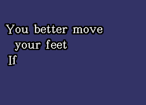 You better move
your feet

If